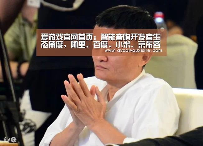 爱游戏官网首页:智能音响开发者生态角度,阿里、百度、小米、京东各有何优劣?(图2) 爱游戏官网首页
