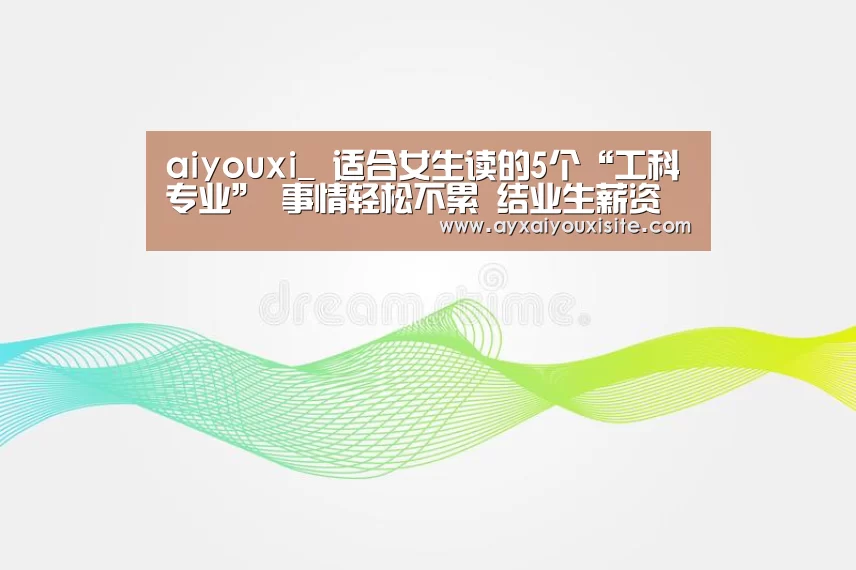 aiyouxi_
适合女生读的5个“工科专业” 事情轻松不累 结业生薪资可观(图1)