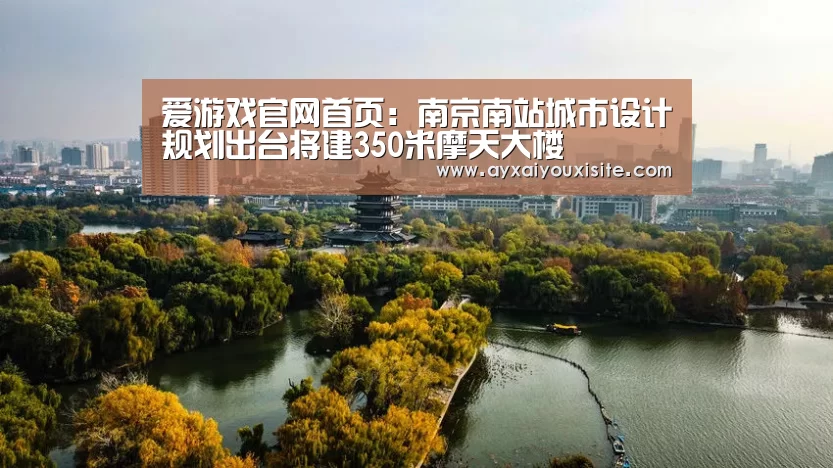 爱游戏官网首页:南京南站城市设计规划出台将建350米摩天大楼(图2) 爱游戏官网首页