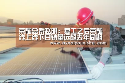 荣耀总裁赵明:复工之后荣耀线上线下日销量远超去年同期【ayx】(图1) 荣耀总裁赵明:复工之后荣耀线上线下日销量远超去年同期【ayx】(图1)