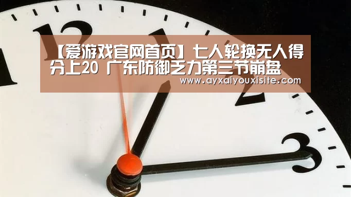 【爱游戏官网首页】七人轮换无人得分上20 广东防御乏力第三节崩盘(图2) 【爱游戏官网首页】七人轮换无人得分上20 广东防御乏力第三节崩盘(图2)